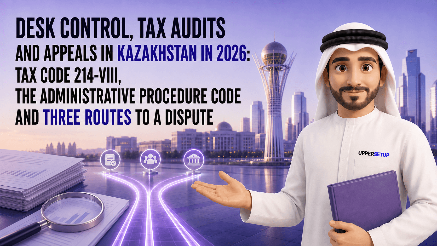 Desk Control, Tax Audits and Appeals in Kazakhstan in 2026: Tax Code 214-VIII, the Administrative Procedure Code and Three Routes to a Dispute
